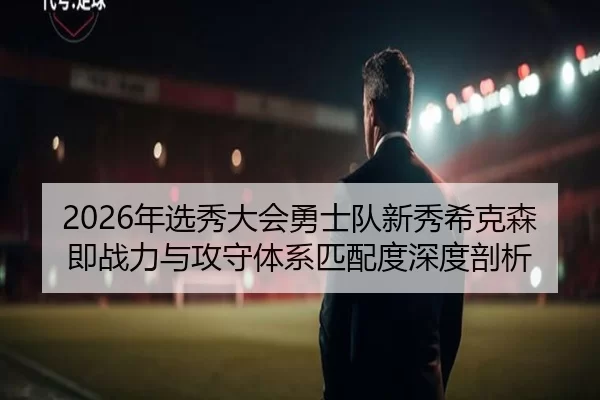2026年选秀大会勇士队新秀希克森即战力与攻守体系匹配度深度剖析